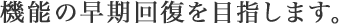 機能の早期回復を目指します。