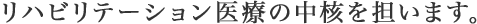 リハビリテーション医療の中核を担います。