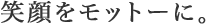 笑顔をモットーに。